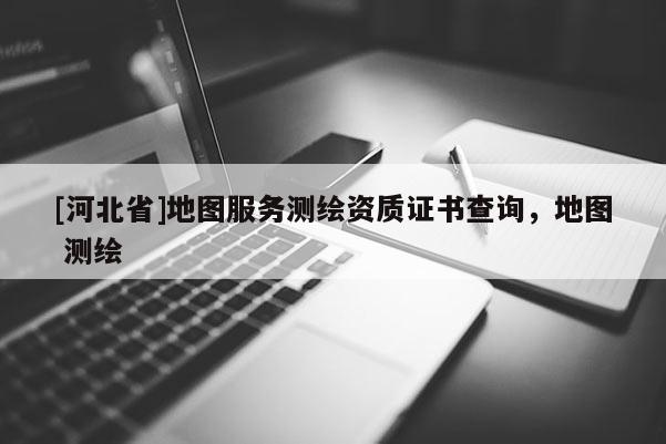 [河北省]地圖服務測繪資質證書查詢，地圖 測繪