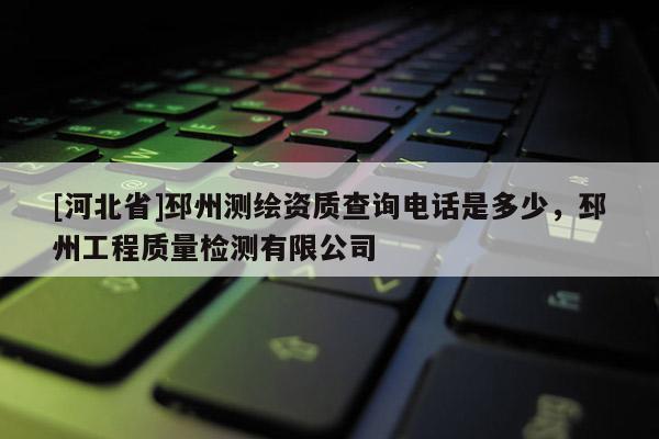 [河北省]邳州測繪資質(zhì)查詢電話是多少，邳州工程質(zhì)量檢測有限公司