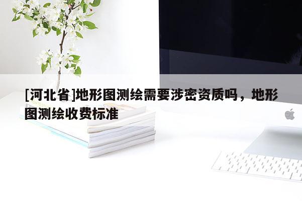 [河北省]地形圖測繪需要涉密資質嗎，地形圖測繪收費標準