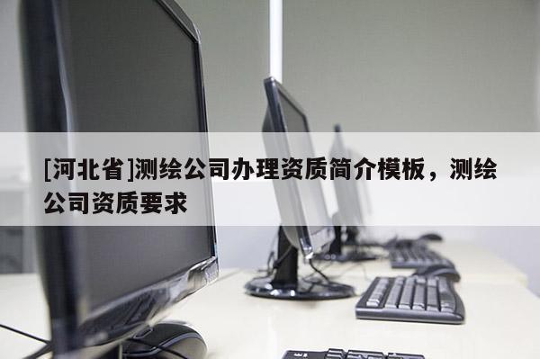 [河北省]測繪公司辦理資質簡介模板，測繪公司資質要求