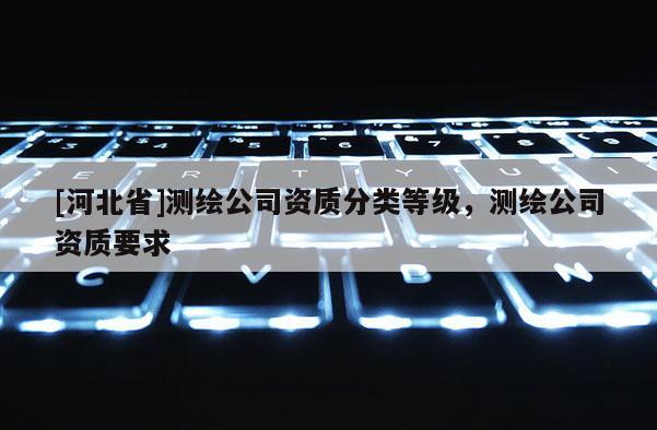 [河北省]測繪公司資質分類等級，測繪公司資質要求