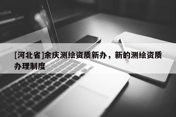 [河北省]余慶測繪資質新辦，新的測繪資質辦理制度