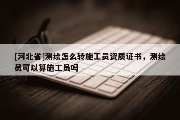 [河北省]測(cè)繪怎么轉(zhuǎn)施工員資質(zhì)證書，測(cè)繪員可以算施工員嗎