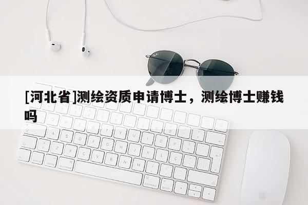 [河北省]測(cè)繪資質(zhì)申請(qǐng)博士，測(cè)繪博士賺錢(qián)嗎