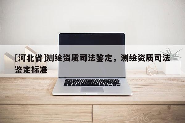 [河北省]測繪資質司法鑒定，測繪資質司法鑒定標準