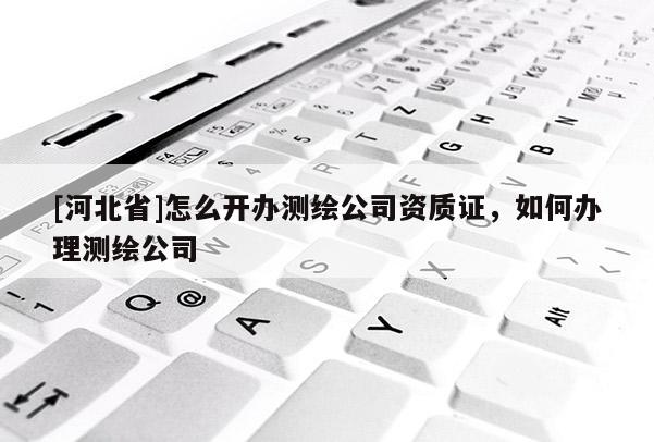 [河北省]怎么開辦測繪公司資質證，如何辦理測繪公司