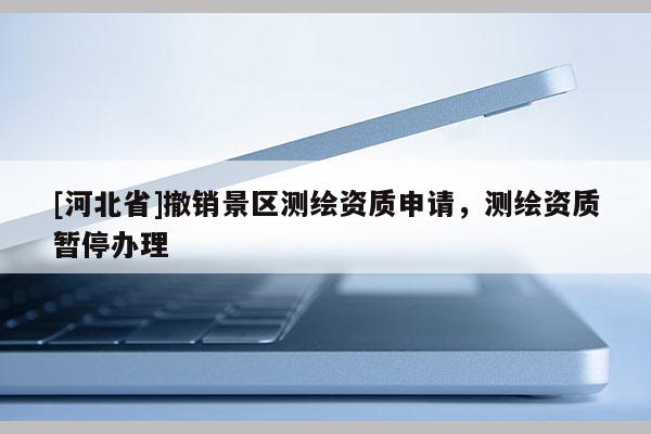 [河北省]撤銷景區測繪資質申請，測繪資質暫停辦理