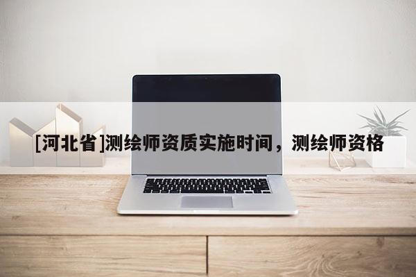 [河北省]測繪師資質實施時間，測繪師資格