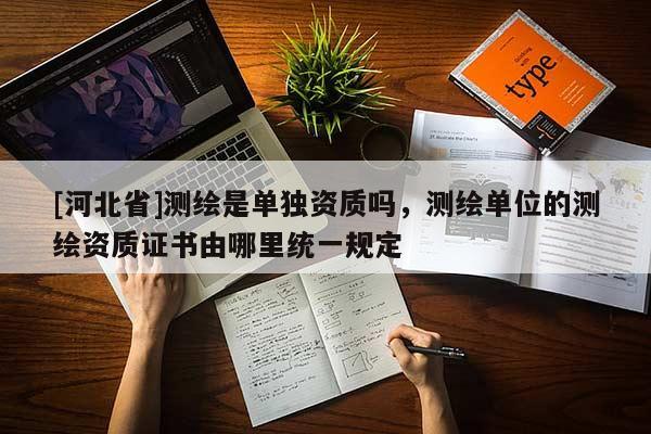 [河北省]測繪是單獨資質嗎，測繪單位的測繪資質證書由哪里統一規定