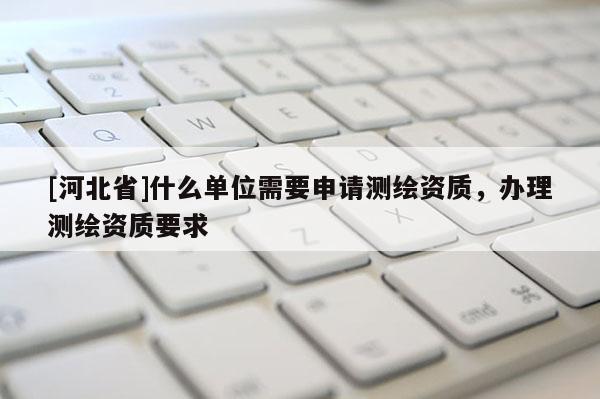 [河北省]什么單位需要申請測繪資質，辦理測繪資質要求