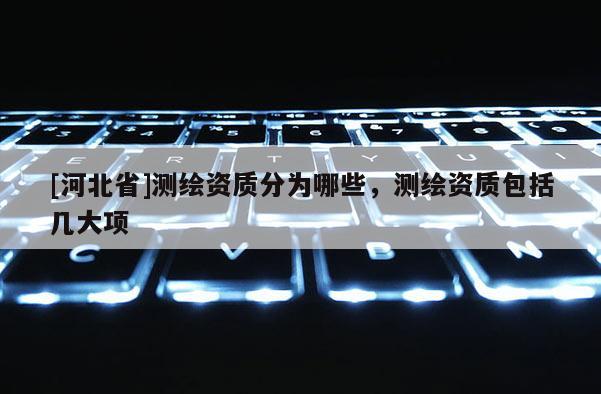 [河北省]測繪資質分為哪些，測繪資質包括幾大項