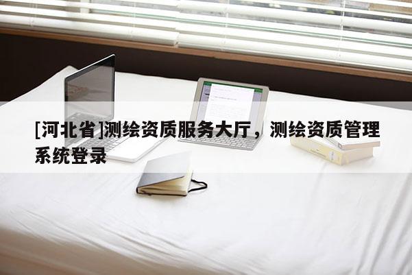 [河北省]測(cè)繪資質(zhì)服務(wù)大廳，測(cè)繪資質(zhì)管理系統(tǒng)登錄