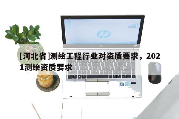 [河北省]測繪工程行業(yè)對資質(zhì)要求，2021測繪資質(zhì)要求
