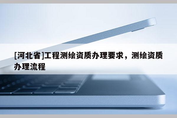 [河北省]工程測繪資質辦理要求，測繪資質辦理流程
