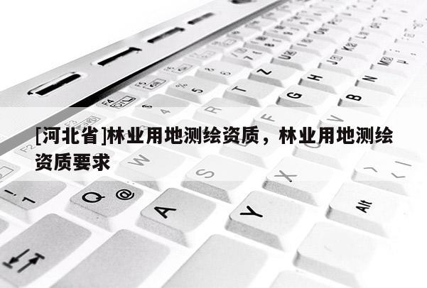 [河北省]林業用地測繪資質，林業用地測繪資質要求