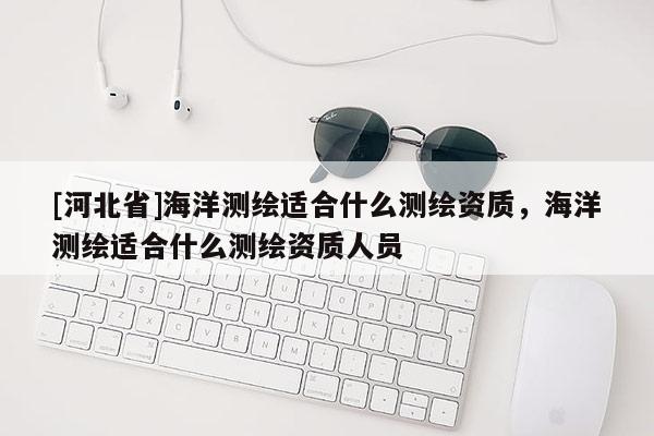 [河北省]海洋測繪適合什么測繪資質，海洋測繪適合什么測繪資質人員