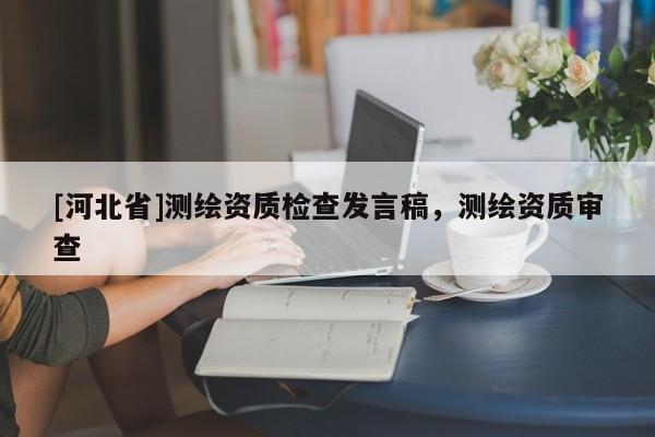 [河北省]測繪資質檢查發言稿，測繪資質審查