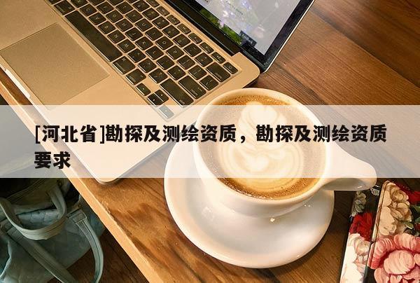 [河北省]勘探及測繪資質(zhì)，勘探及測繪資質(zhì)要求
