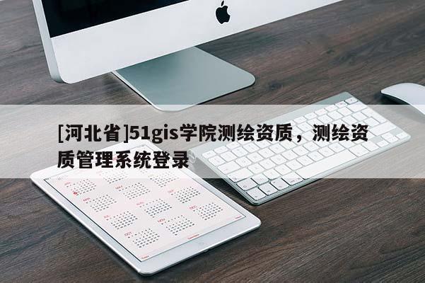 [河北省]51gis學院測繪資質，測繪資質管理系統登錄