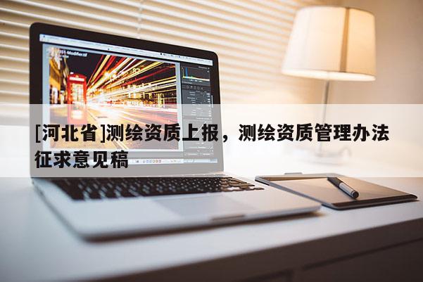 [河北省]測(cè)繪資質(zhì)上報(bào)，測(cè)繪資質(zhì)管理辦法征求意見(jiàn)稿