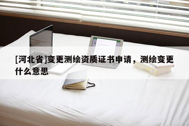 [河北省]變更測(cè)繪資質(zhì)證書(shū)申請(qǐng)，測(cè)繪變更什么意思