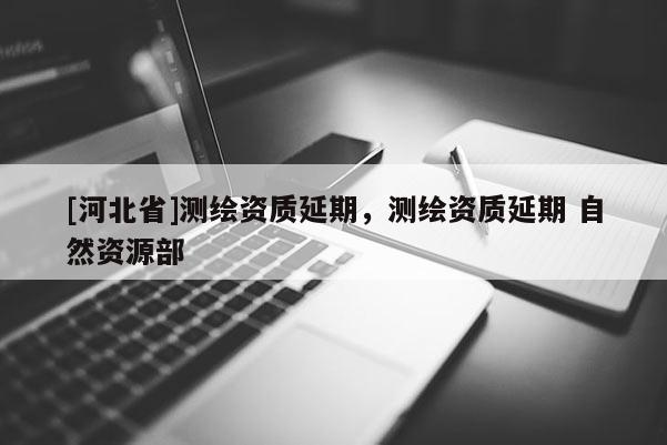 [河北省]測繪資質(zhì)延期，測繪資質(zhì)延期 自然資源部