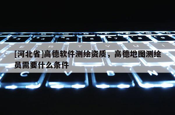 [河北省]高德軟件測繪資質，高德地圖測繪員需要什么條件