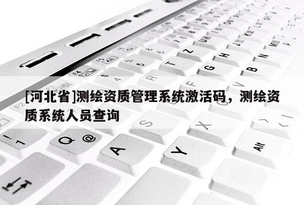 [河北省]測(cè)繪資質(zhì)管理系統(tǒng)激活碼，測(cè)繪資質(zhì)系統(tǒng)人員查詢