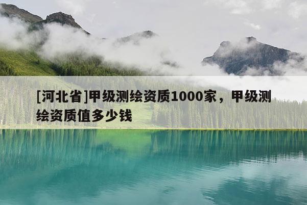 [河北省]甲級測繪資質1000家，甲級測繪資質值多少錢