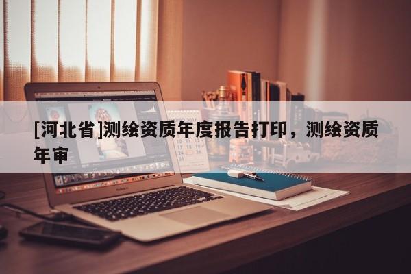 [河北省]測繪資質年度報告打印，測繪資質年審