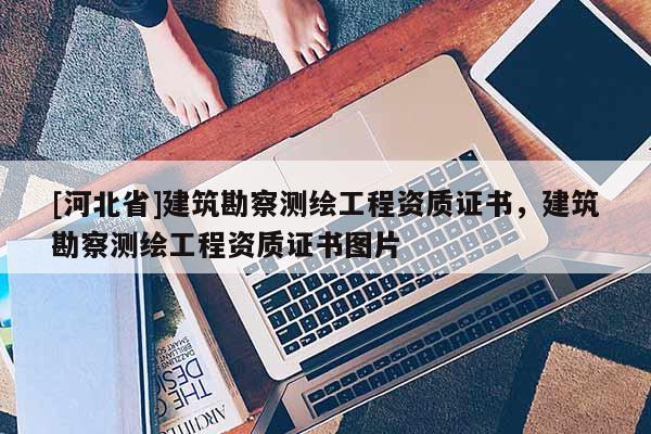 [河北省]建筑勘察測繪工程資質(zhì)證書，建筑勘察測繪工程資質(zhì)證書圖片