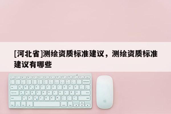 [河北省]測繪資質標準建議，測繪資質標準建議有哪些