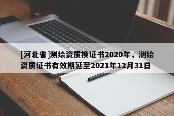 [河北省]測繪資質換證書2020年，測繪資質證書有效期延至2021年12月31日