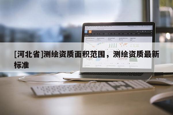 [河北省]測繪資質面積范圍，測繪資質最新標準