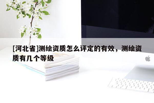[河北省]測繪資質怎么評定的有效，測繪資質有幾個等級