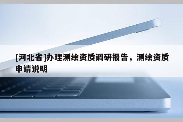 [河北省]辦理測繪資質調研報告，測繪資質申請說明