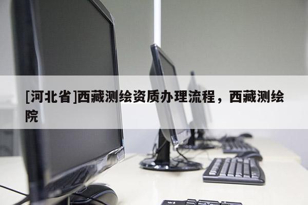 [河北省]西藏測(cè)繪資質(zhì)辦理流程，西藏測(cè)繪院