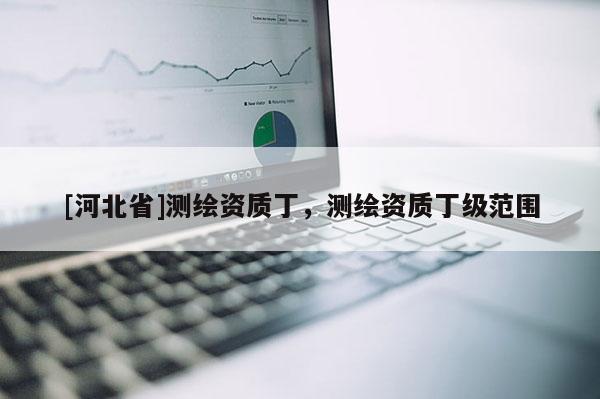 [河北省]測繪資質丁，測繪資質丁級范圍