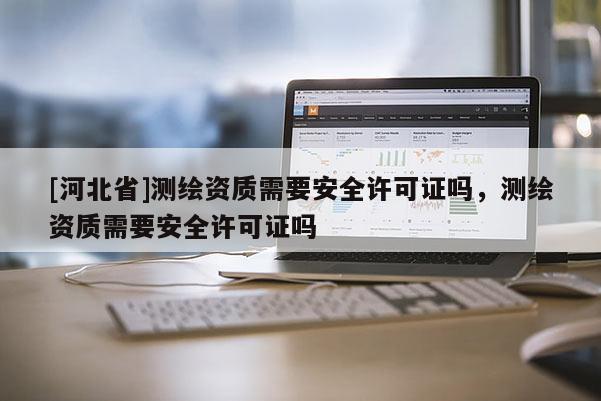 [河北省]測繪資質需要安全許可證嗎，測繪資質需要安全許可證嗎