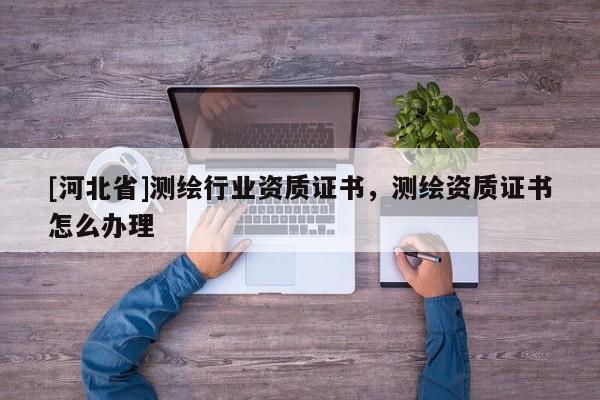 [河北省]測(cè)繪行業(yè)資質(zhì)證書，測(cè)繪資質(zhì)證書怎么辦理