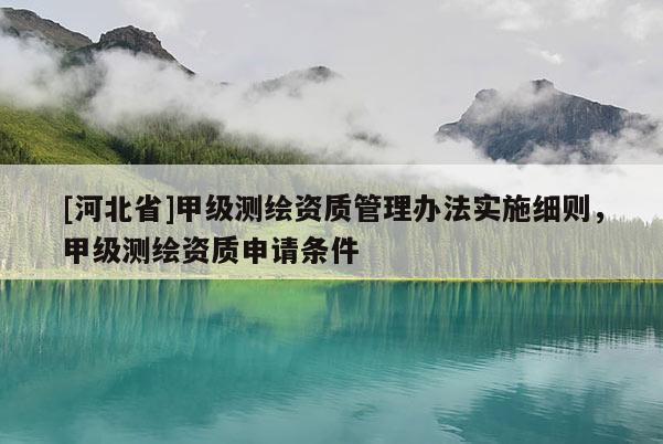[河北省]甲級測繪資質管理辦法實施細則，甲級測繪資質申請條件