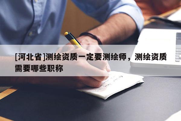 [河北省]測繪資質一定要測繪師，測繪資質需要哪些職稱