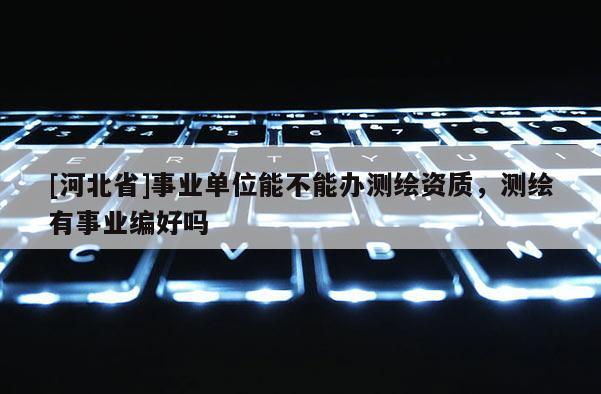 [河北省]事業單位能不能辦測繪資質，測繪有事業編好嗎