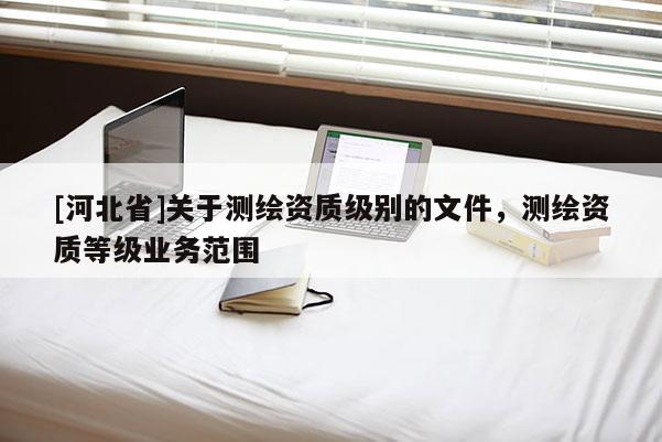 [河北省]關于測繪資質級別的文件，測繪資質等級業務范圍