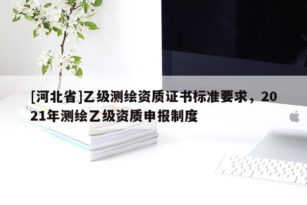 [河北省]乙級(jí)測(cè)繪資質(zhì)證書(shū)標(biāo)準(zhǔn)要求，2021年測(cè)繪乙級(jí)資質(zhì)申報(bào)制度