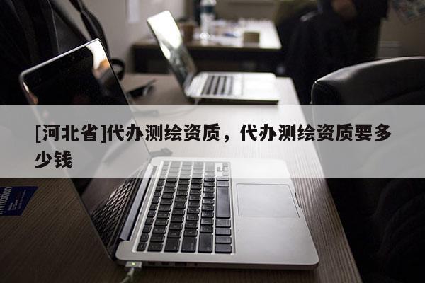[河北省]代辦測繪資質，代辦測繪資質要多少錢