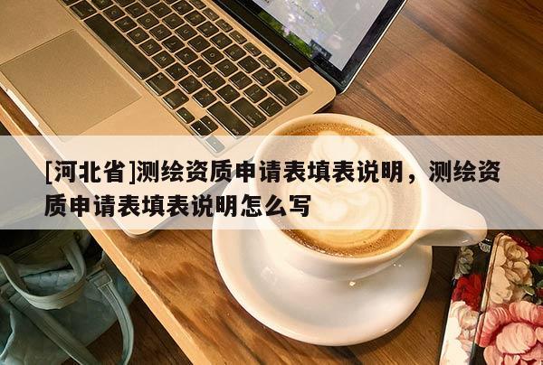 [河北省]測繪資質申請表填表說明，測繪資質申請表填表說明怎么寫