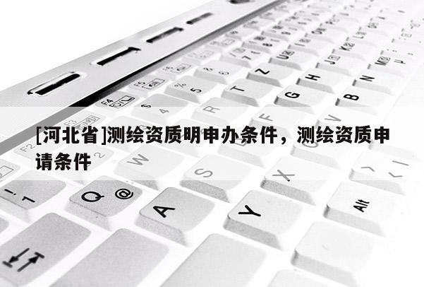 [河北省]測(cè)繪資質(zhì)明申辦條件，測(cè)繪資質(zhì)申請(qǐng)條件