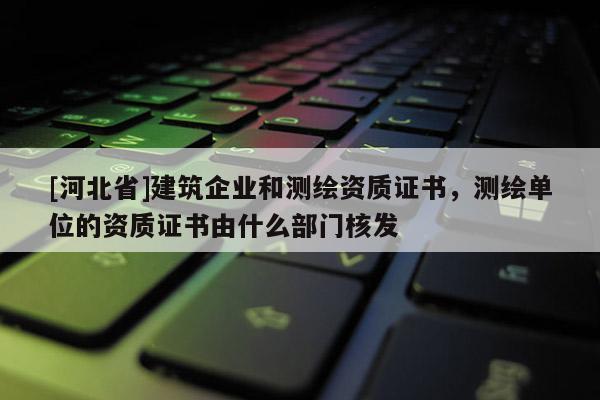 [河北省]建筑企業和測繪資質證書，測繪單位的資質證書由什么部門核發