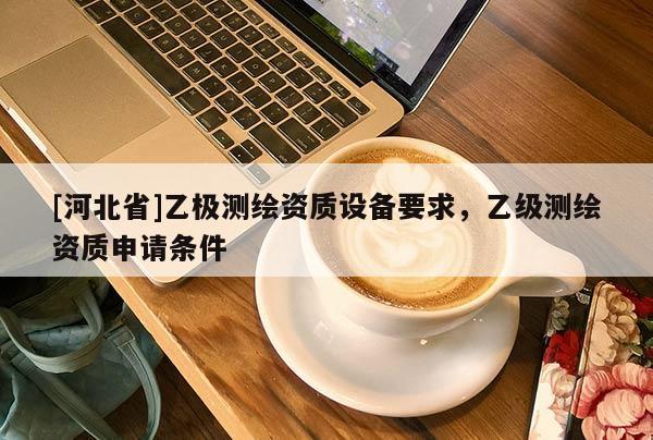 [河北省]乙極測(cè)繪資質(zhì)設(shè)備要求，乙級(jí)測(cè)繪資質(zhì)申請(qǐng)條件